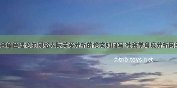 基于社会角色理论的网络人际关系分析的论文如何写 社会学角度分析网络(5篇)