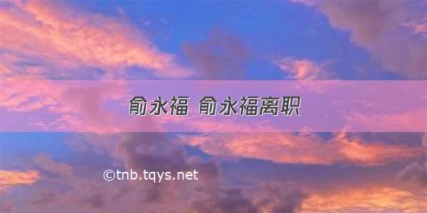 俞永福 俞永福离职