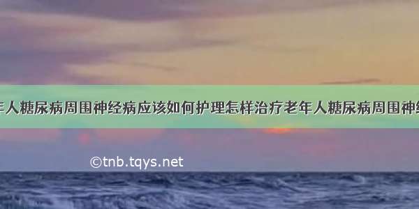 老年人糖尿病周围神经病应该如何护理怎样治疗老年人糖尿病周围神经病