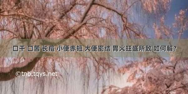 口干 口苦 长痘 小便赤短 大便密结 胃火旺盛所致 如何解？