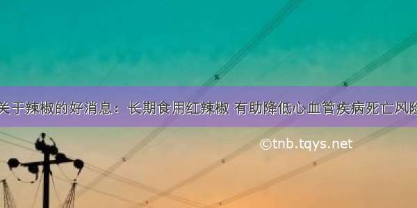 关于辣椒的好消息：长期食用红辣椒 有助降低心血管疾病死亡风险