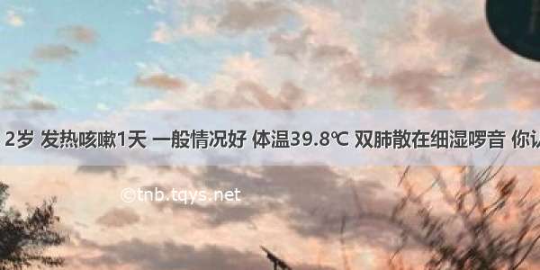 患儿 男 2岁 发热咳嗽1天 一般情况好 体温39.8℃ 双肺散在细湿啰音 你认为患儿