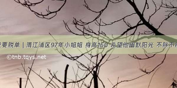 我要脱单 | 清江浦区97年小姐姐 身高160 希望他幽默阳光 不胖不瘦