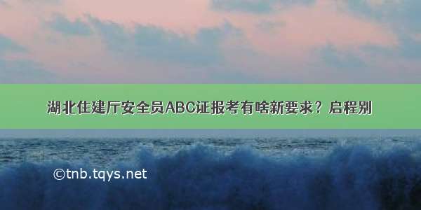 湖北住建厅安全员ABC证报考有啥新要求？启程别