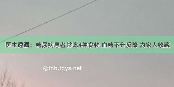 医生透漏：糖尿病患者常吃4种食物 血糖不升反降 为家人收藏