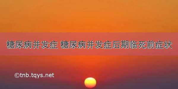 糖尿病并发症 糖尿病并发症后期临死前症状