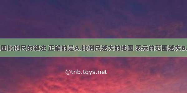 下列关于地图比例尺的叙述 正确的是A.比例尺越大的地图 表示的范围越大B.比例尺越大