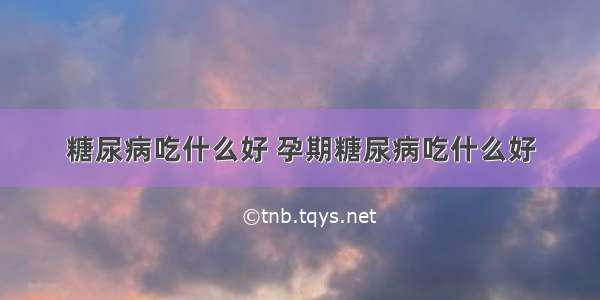 糖尿病吃什么好 孕期糖尿病吃什么好