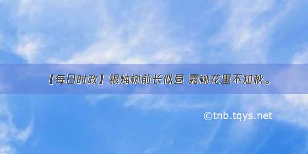 【每日时政】银烛树前长似昼 露桃花里不知秋。