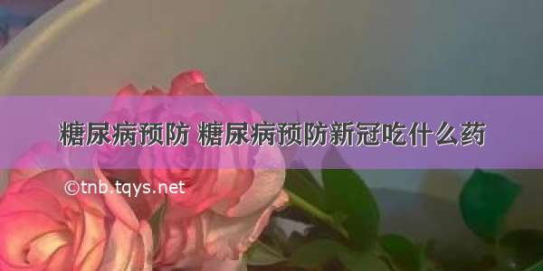 糖尿病预防 糖尿病预防新冠吃什么药