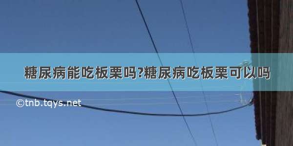 糖尿病能吃板栗吗?糖尿病吃板栗可以吗