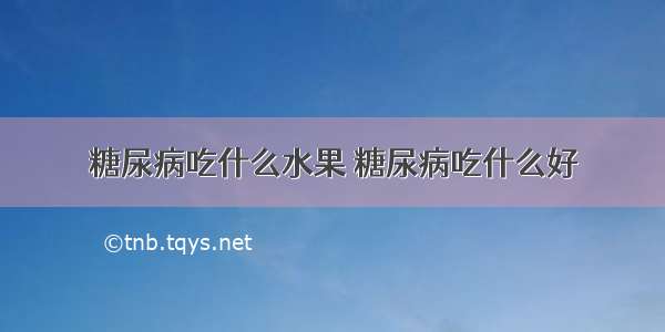 糖尿病吃什么水果 糖尿病吃什么好