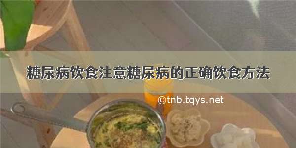 糖尿病饮食注意糖尿病的正确饮食方法