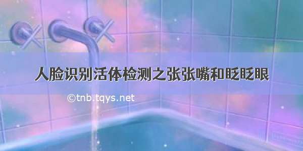 人脸识别活体检测之张张嘴和眨眨眼