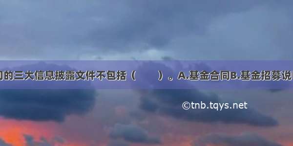 基金募集期间的三大信息披露文件不包括（　　）。A.基金合同B.基金招募说明书C.基金份