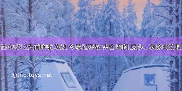 病人男性 60岁 2天前咳嗽 发热 今晨起寒战 头昏 胸闷 尿少。就诊时发现四肢湿