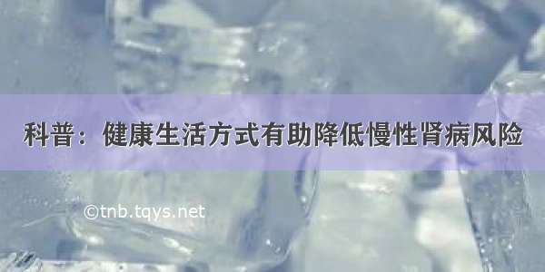 科普：健康生活方式有助降低慢性肾病风险