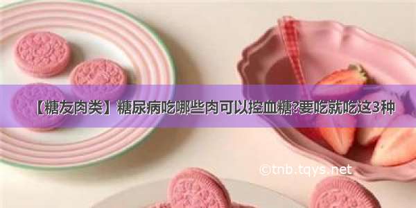 【糖友肉类】糖尿病吃哪些肉可以控血糖?要吃就吃这3种