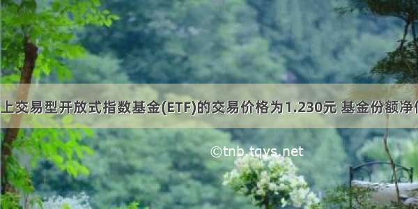 基金二级市场上交易型开放式指数基金(ETF)的交易价格为1.230元 基金份额净值为1200元 则