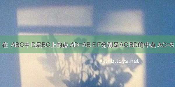 已知：如图 在△ABC中 D是BC上的点 AD=AB E F分别是AC BD的中点 AC=6．求EF的长．