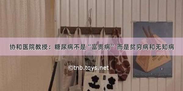 协和医院教授：糖尿病不是“富贵病” 而是贫穷病和无知病