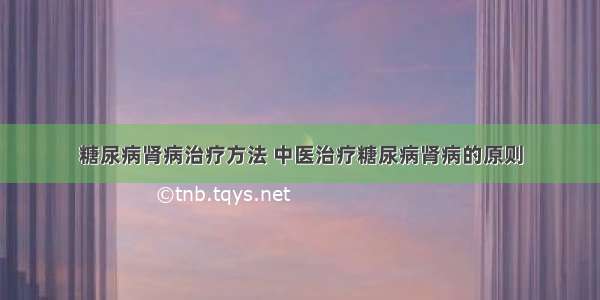 糖尿病肾病治疗方法 中医治疗糖尿病肾病的原则