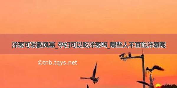 洋葱可发散风寒_孕妇可以吃洋葱吗_哪些人不宜吃洋葱呢