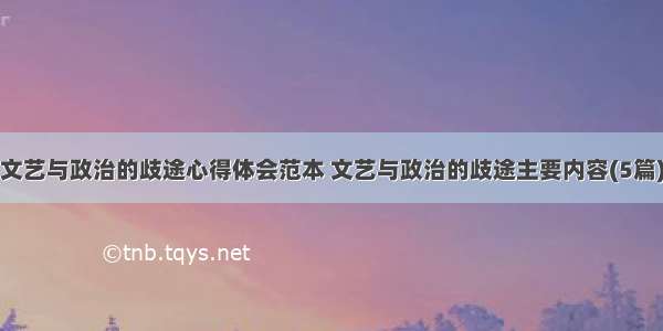 文艺与政治的歧途心得体会范本 文艺与政治的歧途主要内容(5篇)