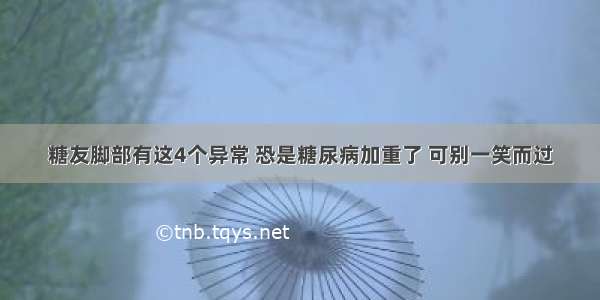 糖友脚部有这4个异常 恐是糖尿病加重了 可别一笑而过