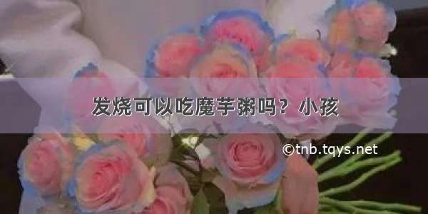 发烧可以吃魔芋粥吗？小孩