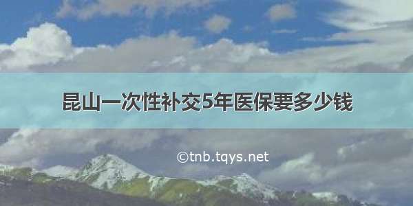 昆山一次性补交5年医保要多少钱