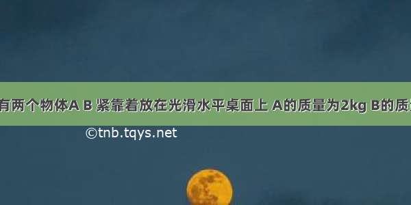 【如图所示 有两个物体A B 紧靠着放在光滑水平桌面上 A的质量为2kg B的质量为3kg．有】