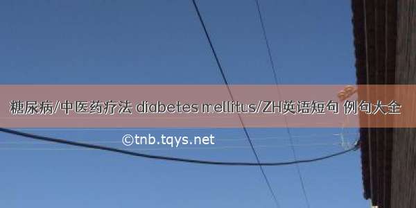 糖尿病/中医药疗法 diabetes mellitus/ZH英语短句 例句大全