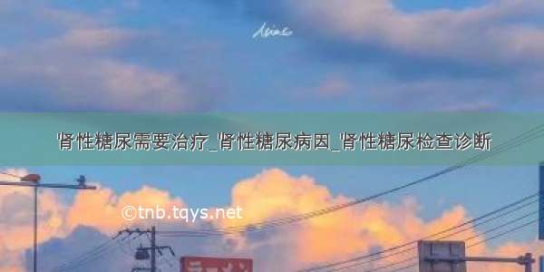 肾性糖尿需要治疗_肾性糖尿病因_肾性糖尿检查诊断