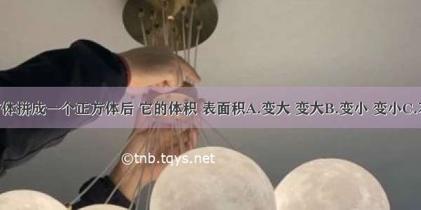 两个长方体拼成一个正方体后 它的体积 表面积A.变大 变大B.变小 变小C.不变 变大