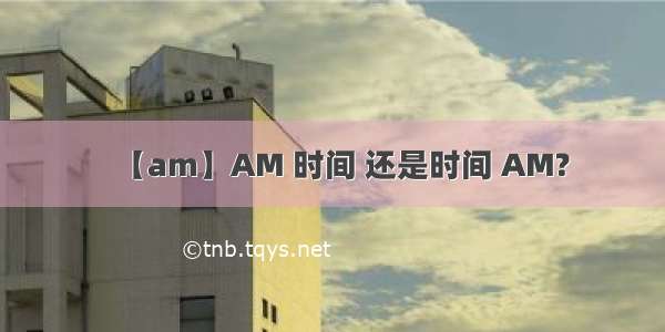 【am】AM 时间 还是时间 AM?