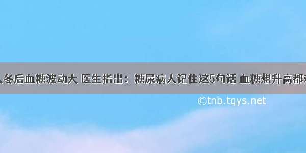 入冬后血糖波动大 医生指出：糖尿病人记住这5句话 血糖想升高都难