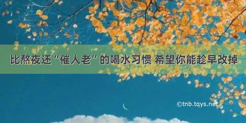 比熬夜还“催人老”的喝水习惯 希望你能趁早改掉