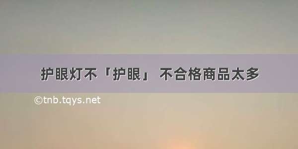 护眼灯不「护眼」 不合格商品太多