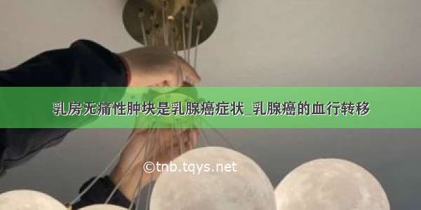 乳房无痛性肿块是乳腺癌症状_乳腺癌的血行转移