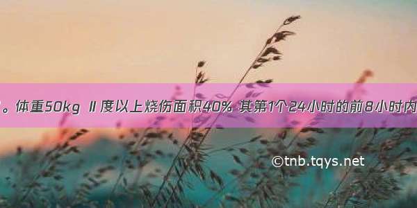 患者男 25岁。体重50kg Ⅱ度以上烧伤面积40% 其第1个24小时的前8小时内补液量为A.1