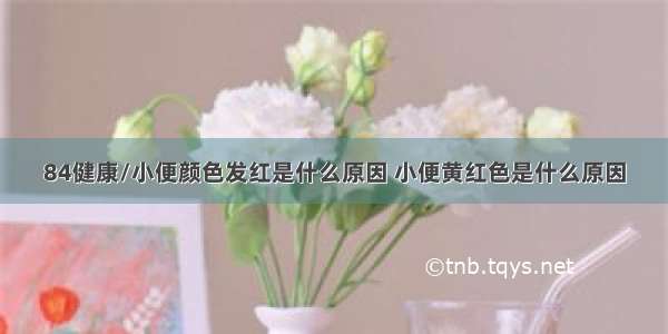 84健康/小便颜色发红是什么原因 小便黄红色是什么原因