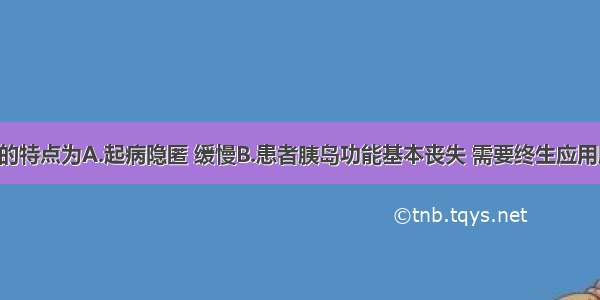 1型糖尿病的特点为A.起病隐匿 缓慢B.患者胰岛功能基本丧失 需要终生应用胰岛素替代