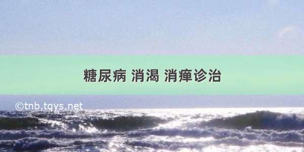 糖尿病 消渴 消瘅诊治