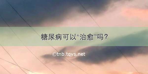 糖尿病可以“治愈”吗？