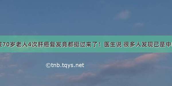 宁波70岁老人4次肝癌复发竟都挺过来了！医生说 很多人发现已是中晚期