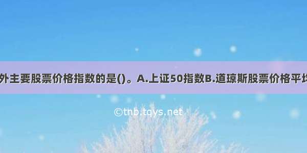 下列不属于境外主要股票价格指数的是()。A.上证50指数B.道琼斯股票价格平均指数C.NASD