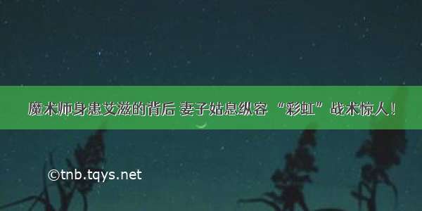 魔术师身患艾滋的背后 妻子姑息纵容 “彩虹”战术惊人！