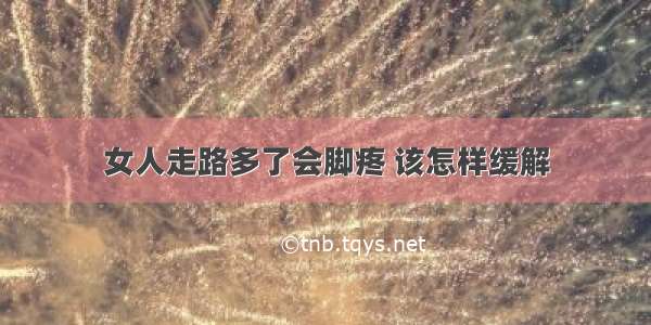 女人走路多了会脚疼 该怎样缓解