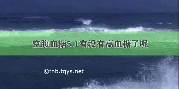 空腹血糖5.1有没有高血糖了呢